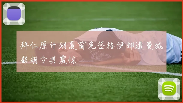 拜仁原计划夏窗免签格伊却遭曼城截胡令其震惊