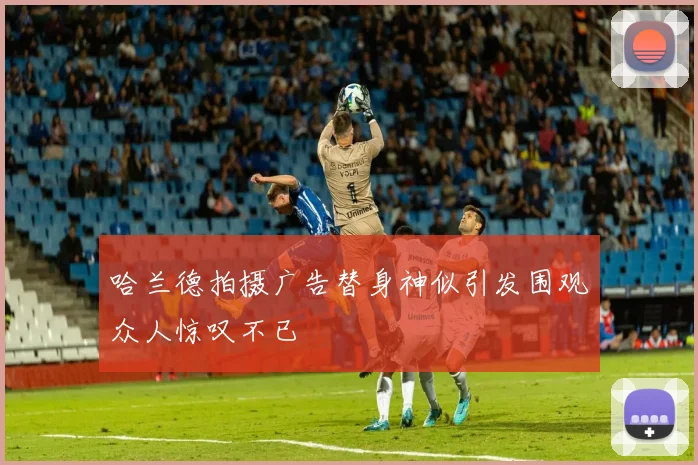 哈兰德拍摄广告替身神似引发围观众人惊叹不已