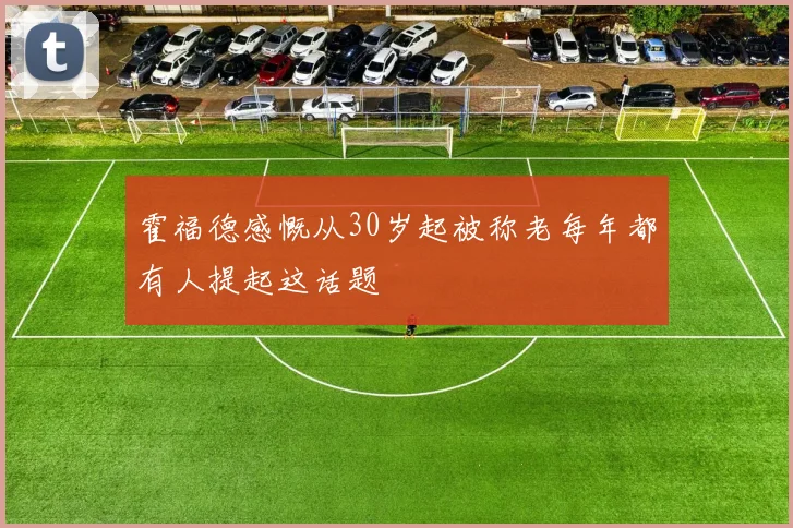 霍福德感慨从30岁起被称老每年都有人提起这话题