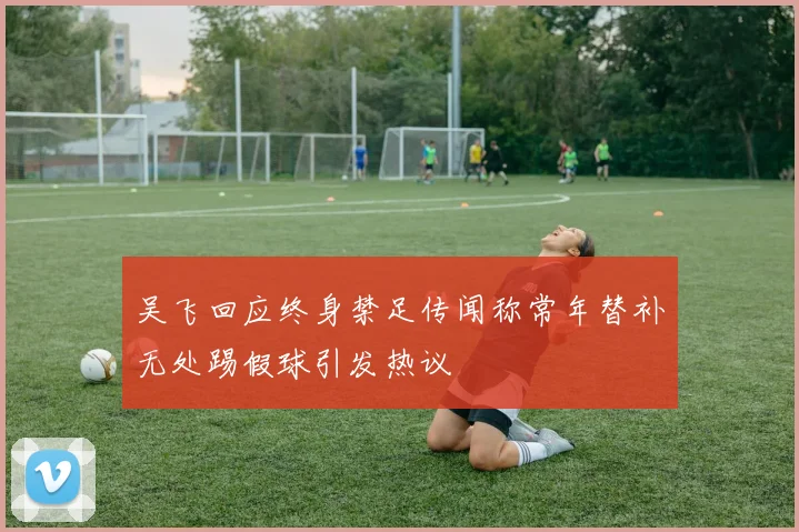 吴飞回应终身禁足传闻称常年替补无处踢假球引发热议