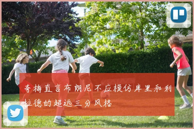 夸梅直言布朗尼不应模仿库里和利拉德的超远三分风格