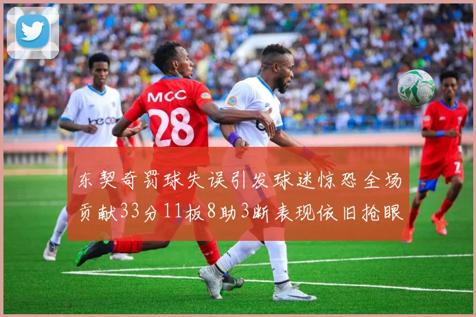 东契奇罚球失误引发球迷惊恐全场贡献33分11板8助3断表现依旧抢眼