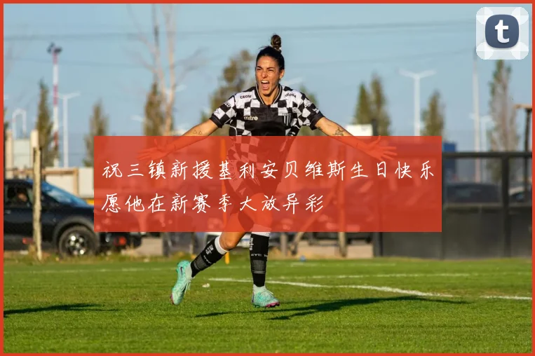 祝三镇新援基利安贝维斯生日快乐愿他在新赛季大放异彩