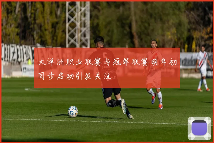 大洋洲职业联赛与冠军联赛明年初同步启动引发关注