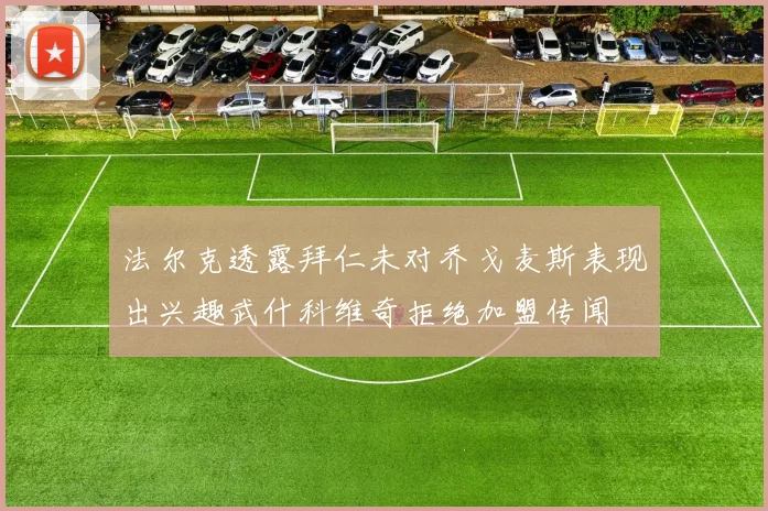 法尔克透露拜仁未对乔戈麦斯表现出兴趣武什科维奇拒绝加盟传闻