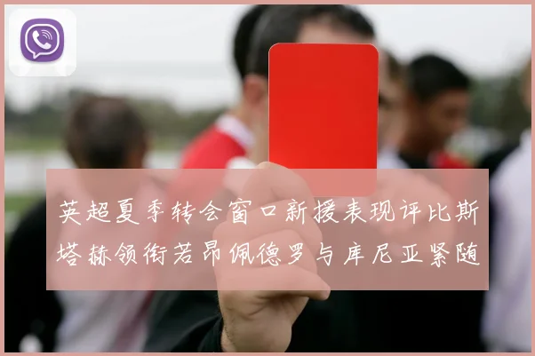英超夏季转会窗口新援表现评比斯塔赫领衔若昂佩德罗与库尼亚紧随其后