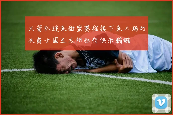 火箭队迎来甜蜜赛程接下来六场对决爵士国王太阳独行侠和鹈鹕