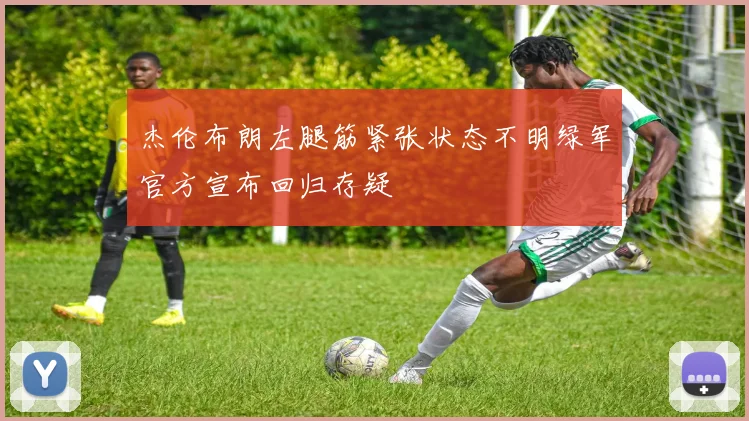 杰伦布朗左腿筋紧张状态不明绿军官方宣布回归存疑