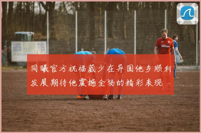 同曦官方祝福葳少在异国他乡顺利发展期待他震撼全场的精彩表现
