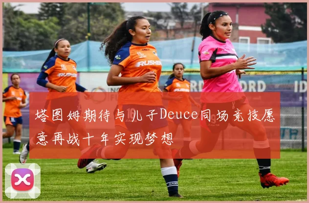 塔图姆期待与儿子Deuce同场竞技愿意再战十年实现梦想
