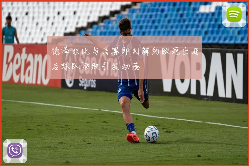 德泽尔比与马赛即刻解约欧冠出局后球队惨败引发动荡