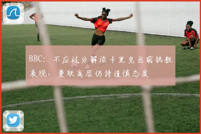 BBC：不应过分解读卡里克当前执教表现，曼联高层仍持谨慎态度