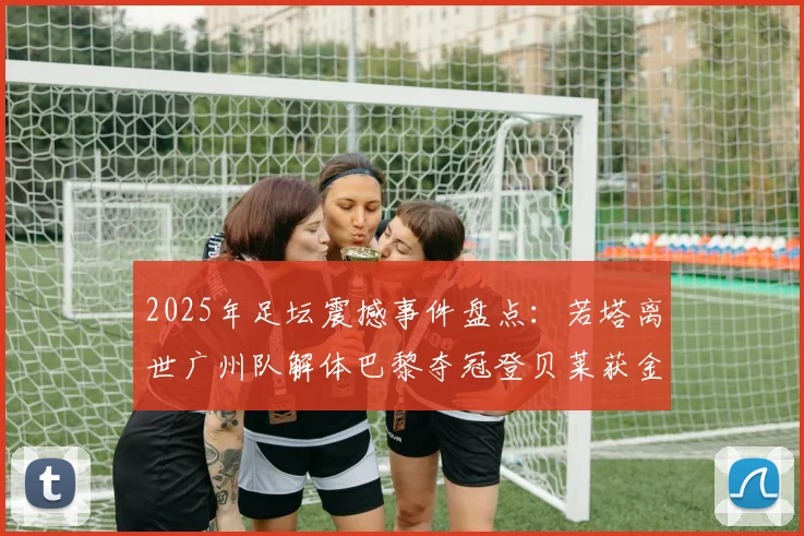 2025年足坛震撼事件盘点：若塔离世广州队解体巴黎夺冠登贝莱获金球