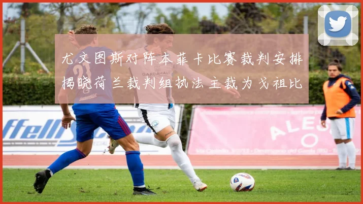 尤文图斯对阵本菲卡比赛裁判安排揭晓荷兰裁判组执法主裁为戈祖比尤克