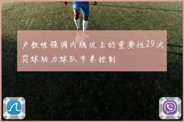 卢教练强调内线攻击的重要性29次罚球助力球队节奏控制