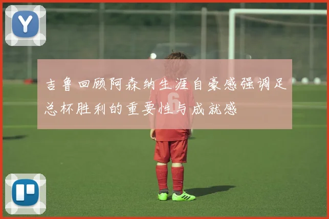 吉鲁回顾阿森纳生涯自豪感强调足总杯胜利的重要性与成就感
