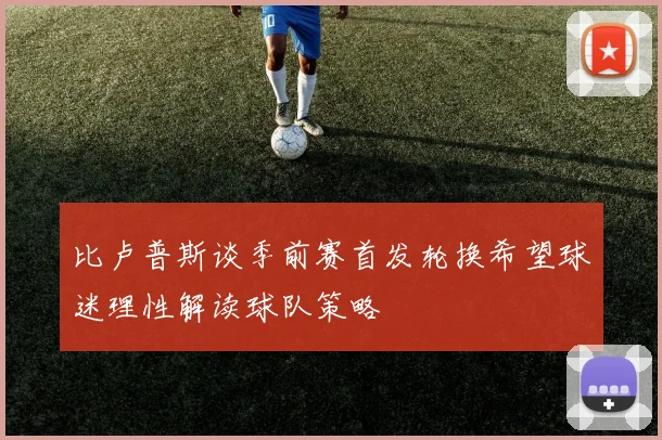 比卢普斯谈季前赛首发轮换希望球迷理性解读球队策略