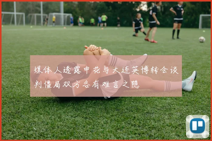媒体人透露申花与大连英博转会谈判僵局双方各有难言之隐
