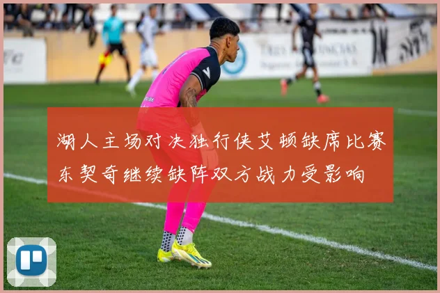 湖人主场对决独行侠艾顿缺席比赛东契奇继续缺阵双方战力受影响
