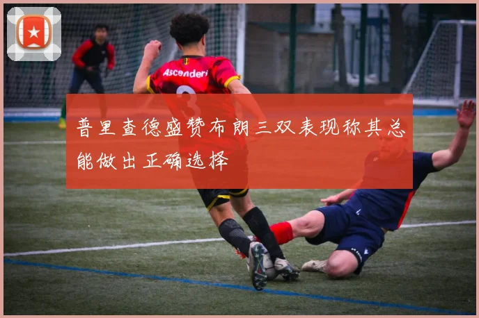 普里查德盛赞布朗三双表现称其总能做出正确选择