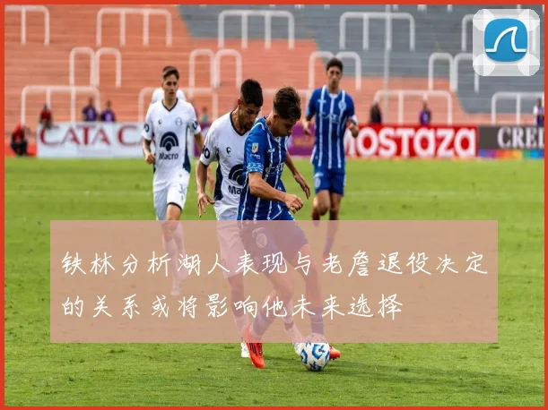 铁林分析湖人表现与老詹退役决定的关系或将影响他未来选择