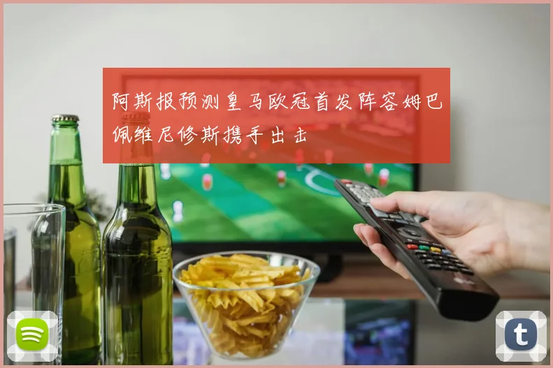 阿斯报预测皇马欧冠首发阵容姆巴佩维尼修斯携手出击