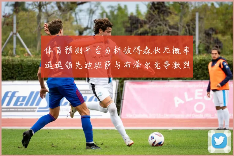 体育预测平台分析彼得森状元概率遥遥领先迪班萨与布泽尔竞争激烈