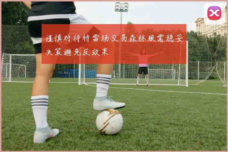 谨慎对待特雷杨交易森林狼需稳妥决策避免反效果
