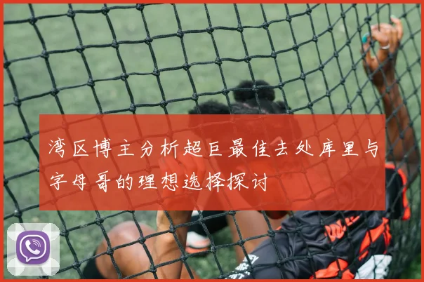 湾区博主分析超巨最佳去处库里与字母哥的理想选择探讨