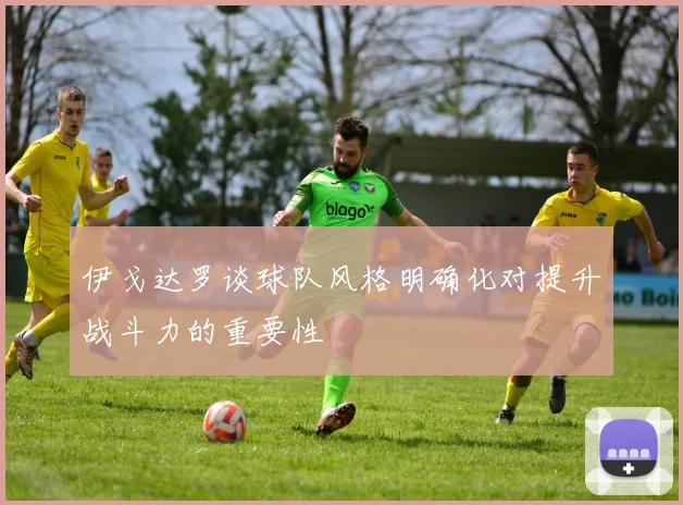 伊戈达罗谈球队风格明确化对提升战斗力的重要性