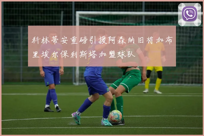 科林蒂安重磅引援阿森纳旧将加布里埃尔保利斯塔加盟球队