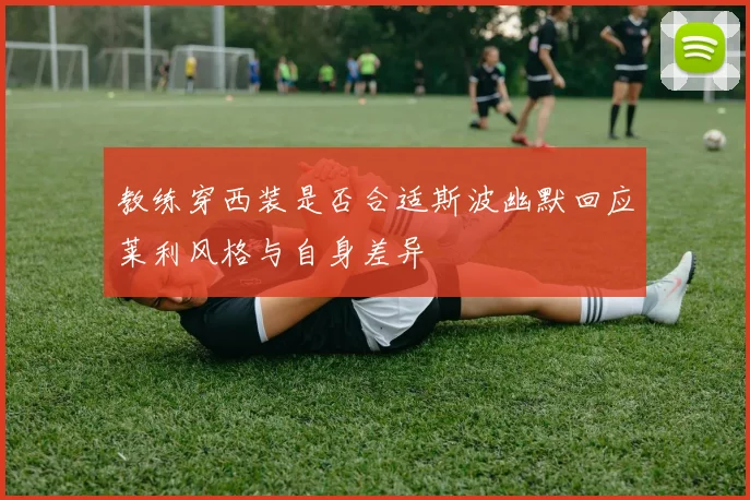 教练穿西装是否合适斯波幽默回应莱利风格与自身差异