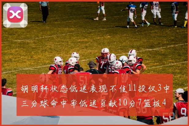 胡明轩状态低迷表现不佳11投仅3中三分球命中率低迷贡献10分7篮板4助攻