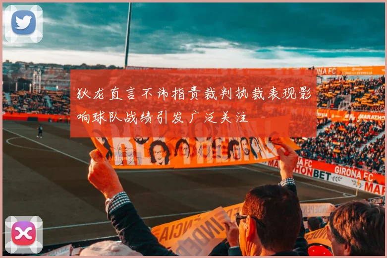 狄龙直言不讳指责裁判执裁表现影响球队战绩引发广泛关注