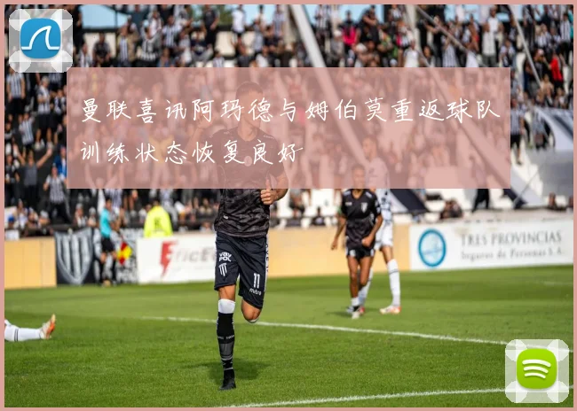 曼联喜讯阿玛德与姆伯莫重返球队训练状态恢复良好