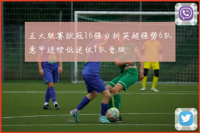 五大联赛欧冠16强分析英超强势6队意甲连续低迷仅1队晋级