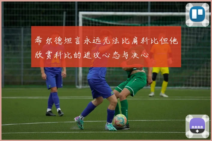 希尔德坦言永远无法比肩科比但他欣赏科比的进攻心态与决心