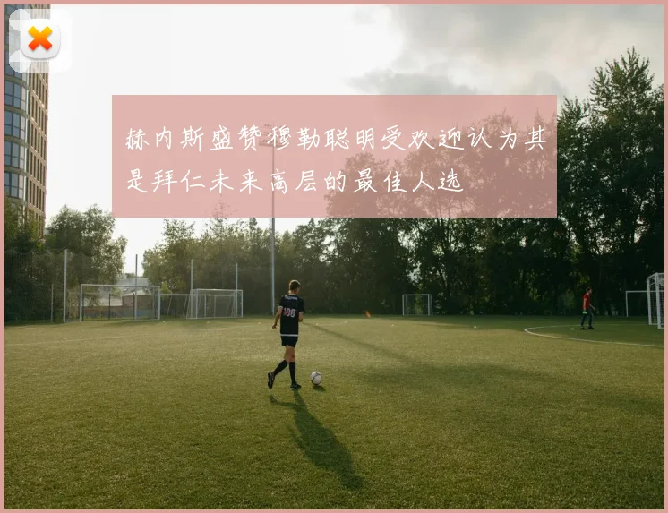 赫内斯盛赞穆勒聪明受欢迎认为其是拜仁未来高层的最佳人选